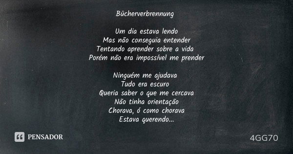 Bücherverbrennung Um dia estava lendo Mas não conseguia entender Tentando aprender sobre a vida Porém não era impossível me prender Ninguém me ajudava Tudo era ... Frase de 4GG70.