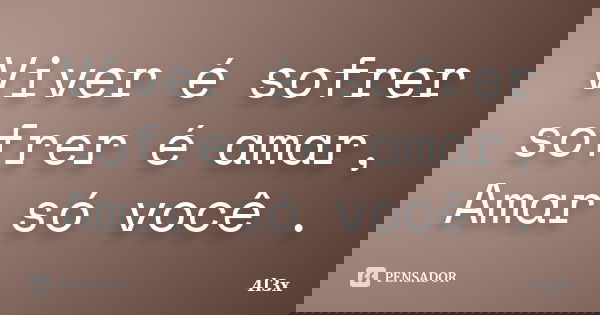 Viver é sofrer sofrer é amar, Amar só você .... Frase de 4l3x.