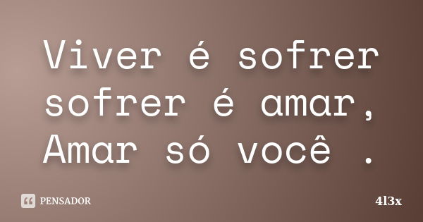 Viver é sofrer sofrer é amar, Amar só você .... Frase de 4l3x.