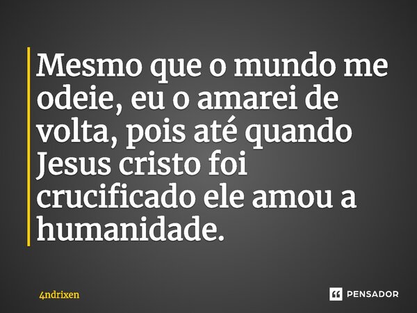 Mesmo que o mundo me odeie, eu o amarei de volta, pois até quando Jesus cristo foi crucificado ele amou a humanidade.... Frase de 4ndrixen.