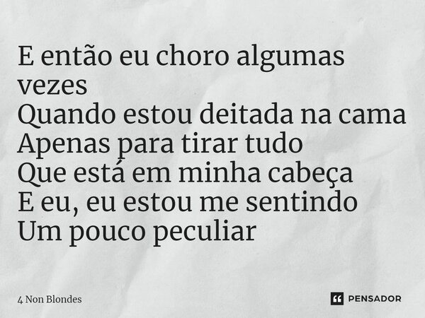 ⁠E então eu choro algumas vezes Quando estou deitada na cama Apenas para tirar tudo Que está em minha cabeça E eu, eu estou me sentindo Um pouco peculiar... Frase de 4 Non Blondes.