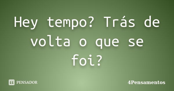 Hey tempo? Trás de volta o que se foi?... Frase de 4Pensamentos.