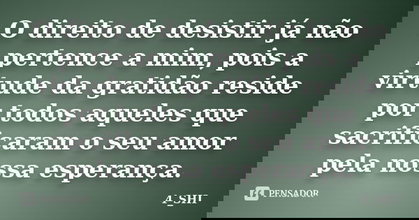 O direito de desistir já não pertence a mim, pois a virtude da gratidão reside por todos aqueles que sacrificaram o seu amor pela nossa esperança.... Frase de 4_SHI.