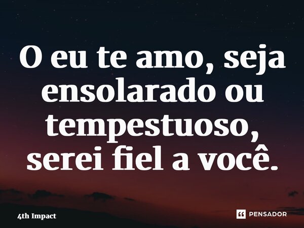 ⁠O eu te amo, seja ensolarado ou tempestuoso, serei fiel a você.... Frase de 4th Impact.