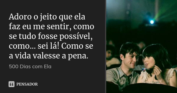 Adoro o jeito que ela faz eu me sentir, como se tudo fosse possível, como... sei lá! Como se a vida valesse a pena.... Frase de 500 Dias com Ela.