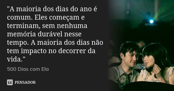 "A maioria dos dias do ano é comum. Eles começam e terminam, sem nenhuma memória durável nesse tempo. A maioria dos dias não tem impacto no decorrer da vid... Frase de 500 dias com ela..