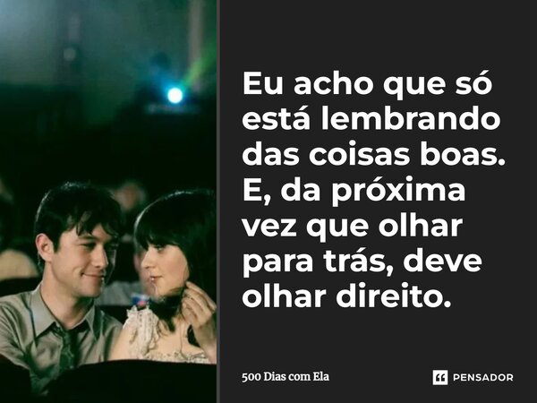 ⁠Eu acho que só está lembrando das coisas boas. E, da próxima vez que olhar para trás, deve olhar direito.... Frase de 500 Dias com Ela.