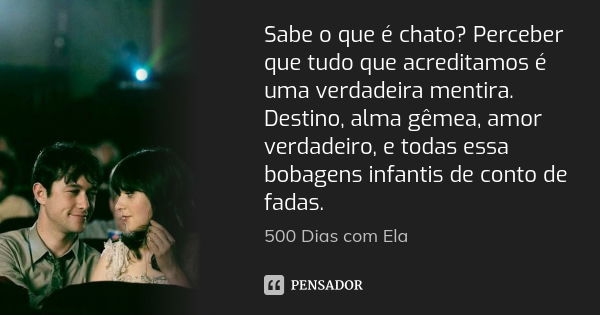 Sabe o que é chato? Perceber que tudo que acreditamos é uma verdadeira mentira. Destino, alma gêmea, amor verdadeiro, e todas essa bobagens infantis de conto de... Frase de 500 Dias com Ela.