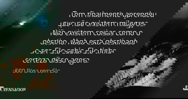Tom finalmente aprendeu que não existem milagres. Não existem coisas como o destino. Nada está destinado a ser. Ele sabia. Ele tinha certeza disso agora.... Frase de 500 Dias com Ela.