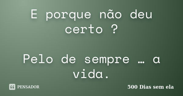 E porque não deu certo ? Pelo de sempre … a vida.... Frase de 500 Dias sem ela.