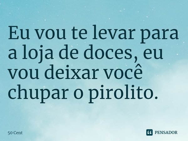 ⁠Eu vou te levar para a loja de doces, eu vou deixar você chupar o pirolito.... Frase de 50 Cent.