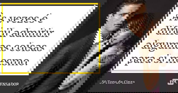 Às vezes é difícil admitir algumas coisas para si mesmo.... Frase de 50 Tons de Cinza.
