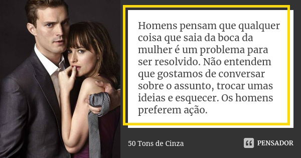 Homens pensam que qualquer coisa que saia da boca da mulher é um problema para ser resolvido. Não entendem que gostamos de conversar sobre o assunto, trocar uma... Frase de 50 Tons de Cinza.