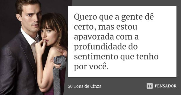 Quero que a gente dê certo, mas estou apavorada com a profundidade do sentimento que tenho por você.... Frase de 50 Tons de Cinza.