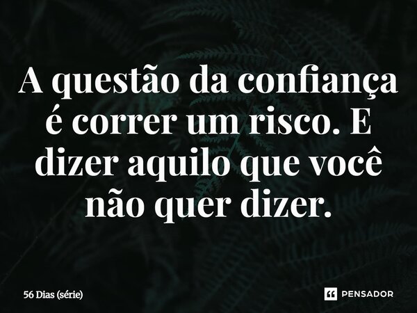 ⁠A questão da confiança é correr um risco. E dizer aquilo que você não quer dizer.... Frase de 56 Dias (série).
