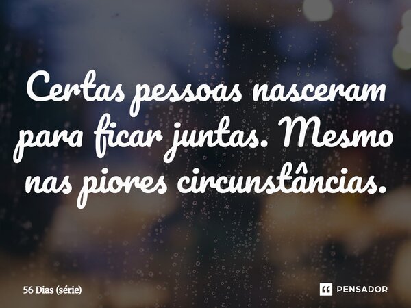 ⁠Certas pessoas nasceram para ficar juntas. Mesmo nas piores circunstâncias.... Frase de 56 Dias (série).