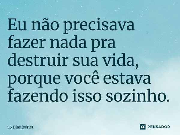 ⁠Eu não precisava fazer nada pra destruir sua vida, porque você estava fazendo isso sozinho.... Frase de 56 Dias (série).