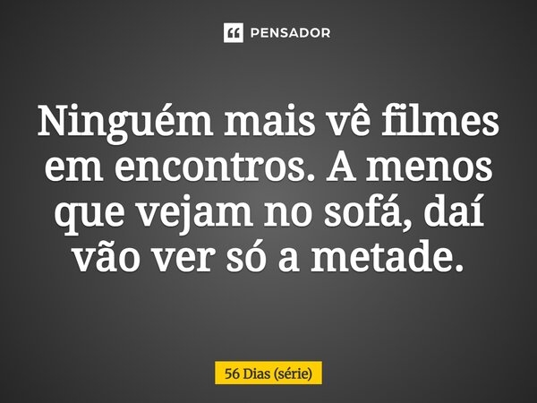 ⁠Ninguém mais vê filmes em encontros. A menos que vejam no sofá, daí vão ver só a metade.... Frase de 56 Dias (série).