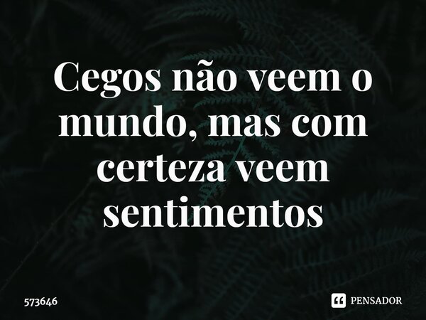 Cegos não veem o mundo, mas com certeza veem sentimentos... Frase de 573646.
