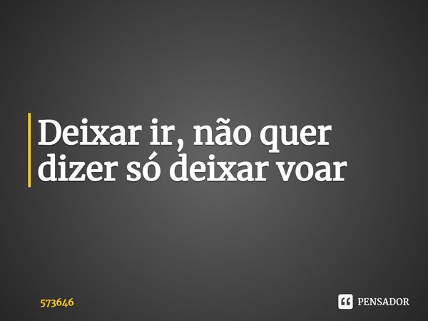 ⁠Deixar ir, não quer dizer só deixar voar... Frase de 573646.
