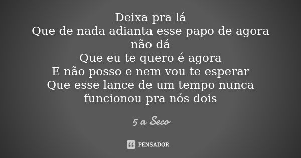 Deixa pra lá Que de nada adianta esse papo de agora não dá Que eu te quero é agora E não posso e nem vou te esperar Que esse lance de um tempo nunca funcionou p... Frase de 5 a Seco.