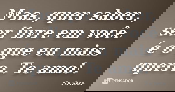 Mas, quer saber, ser livre em você é o que eu mais quero. Te amo!... Frase de 5 a Seco.