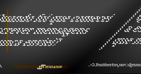 Quando foi que comecei a escrever mensagens que nunca enviei?... Frase de 5 Centímetros por Segundo.