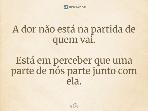 A dor não está na partida de quem vai. Está em perceber que uma parte de nós parte junto com ela.... Frase de 5O5.