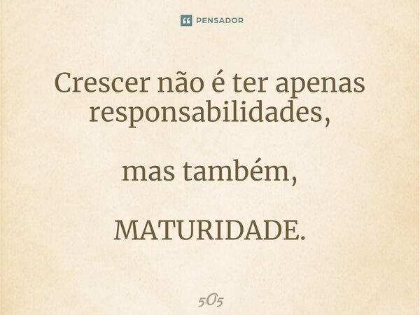 ⁠Crescer não é ter apenas responsabilidades, mas também, MATURIDADE.... Frase de 5O5.