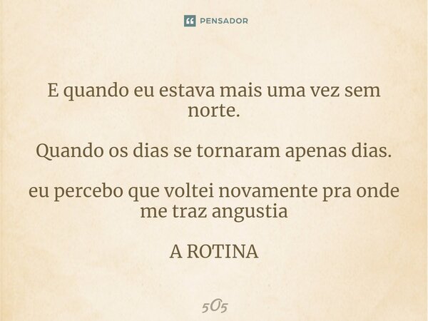 E quando eu estava mais uma vez sem norte. Quando os dias se tornaram apenas dias. eu percebo que voltei novamente pra onde me traz angustia A ROTINA⁠... Frase de 5O5.