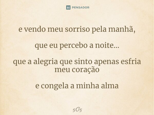 ⁠e vendo meu sorriso pela manhã, que eu percebo a noite... que a alegria que sinto apenas esfria meu coração e congela a minha alma... Frase de 5O5.