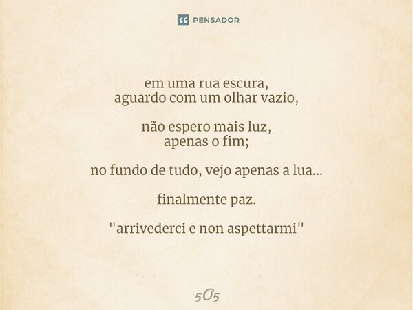 em uma rua escura, ⁠aguardo com um olhar vazio, não espero mais luz, apenas o fim; no fundo de tudo, vejo apenas a lua... finalmente paz. "arrivederci e no... Frase de 5O5.