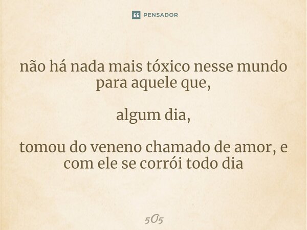 não há nada mais tóxico nesse mundo para aquele que, algum dia, tomou do veneno chamado de amor, e com ele se corrói todo dia... Frase de 5O5.