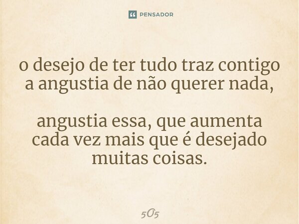 ⁠o desejo de ter tudo traz contigo a angustia de não querer nada, angustia essa, que aumenta cada vez mais que é desejado muitas coisas.... Frase de 5O5.