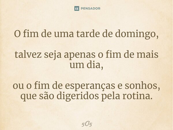 ⁠O fim de uma tarde de domingo, talvez seja apenas o fim de mais um dia, ou o fim de esperanças e sonhos, que são digeridos pela rotina.... Frase de 5O5.