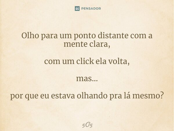 ⁠Olho para um ponto distante com a mente clara, com um click ela volta, mas... por que eu estava olhando pra lá mesmo?... Frase de 5O5.