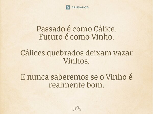 ⁠Passado é como Cálice. Futuro é como Vinho. Cálices quebrados deixam vazar Vinhos. E nunca saberemos se o Vinho é realmente bom.... Frase de 5O5.