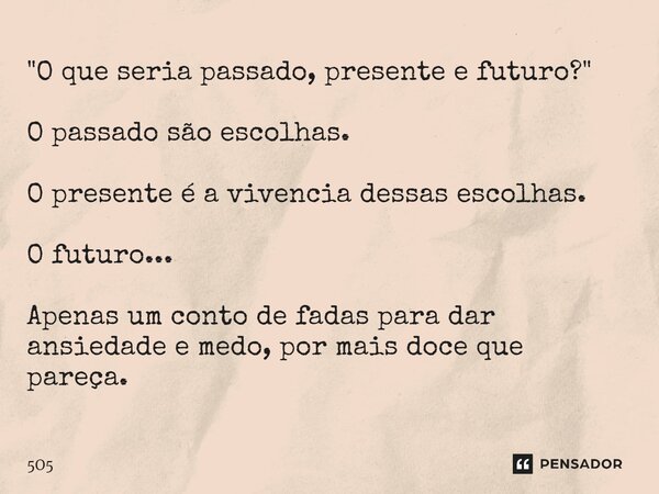"O que seria passado, presente e futuro?" O passado são escolhas. O presente é a vivencia dessas escolhas. O futuro... Apenas um conto de fadas para d... Frase de 5O5.