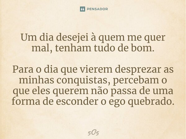 ⁠Um dia desejei à quem me quer mal, tenham tudo de bom. Para o dia que vierem desprezar as minhas conquistas, percebam o que eles querem não passa de uma forma ... Frase de 5O5.