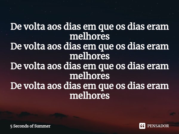 De volta aos dias em que os dias eram melhores De volta aos dias em que os dias eram melhores De volta aos dias em que os dias eram melhores De volta aos dias e... Frase de 5 Seconds of Summer.