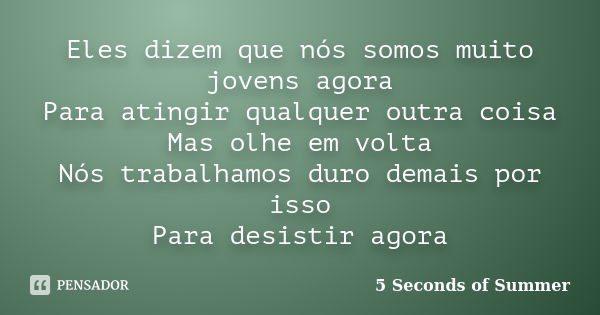 Eles dizem que nós somos muito jovens agora Para atingir qualquer outra coisa Mas olhe em volta Nós trabalhamos duro demais por isso Para desistir agora... Frase de 5 Seconds of Summer.