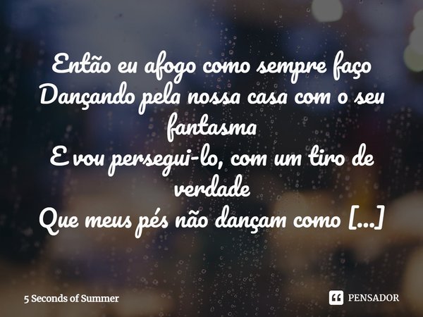 ⁠Então eu afogo como sempre faço Dançando pela nossa casa com o seu fantasma E vou persegui-lo, com um tiro de verdade Que meus pés não dançam como dançaram com... Frase de 5 Seconds of Summer.