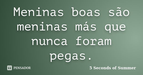 Meninas boas são meninas más que nunca foram pegas.... Frase de 5 seconds of summer.