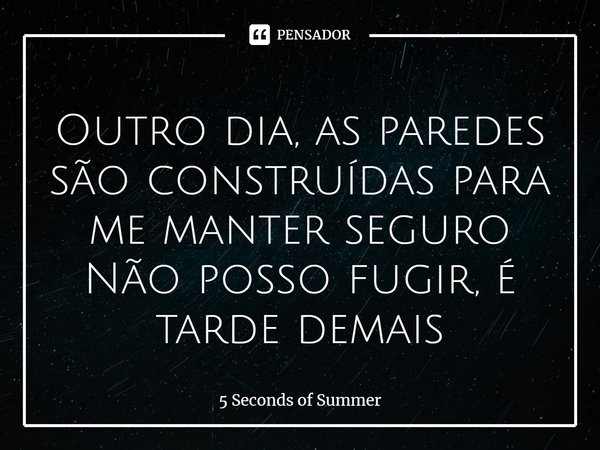 ⁠Outro dia, as paredes são construídas para me manter seguro Não posso fugir, é tarde demais... Frase de 5 Seconds of Summer.