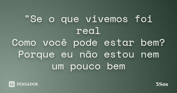 "Se o que vivemos foi real Como você pode estar bem? Porque eu não estou nem um pouco bem... Frase de 5sos.