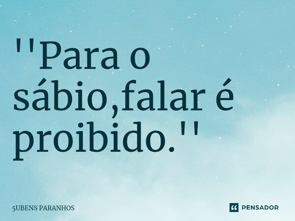 ''⁠Para o sábio,falar é proibido.''... Frase de 5UBENS PARANHOS.