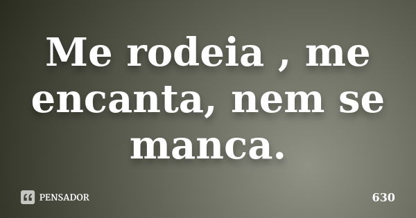 Me rodeia , me encanta, nem se manca.... Frase de 630.