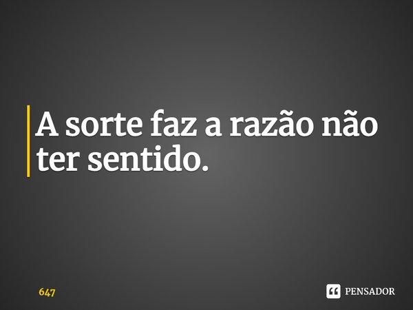 ⁠A sorte faz a razão não ter sentido.... Frase de 647.