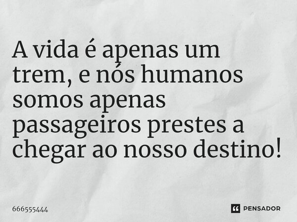 ⁠A vida é apenas um trem, e nós humanos somos apenas passageiros prestes a chegar ao nosso destino!... Frase de 666555444.