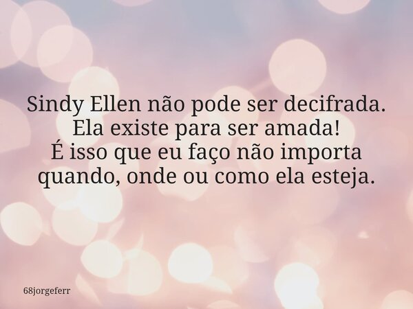 Sindy Ellen não pode ser decifrada. Ela existe para ser amada! É isso que eu faço não importa quando, onde ou como ela esteja.... Frase de 68jorgeferr.